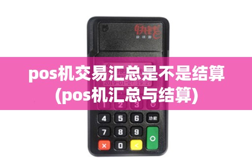 pos机交易汇总是不是结算(pos机汇总与结算)