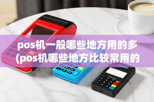 pos机一般哪些地方用的多(pos机哪些地方比较常用的)