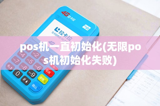 pos机一直初始化(无限pos机初始化失败)