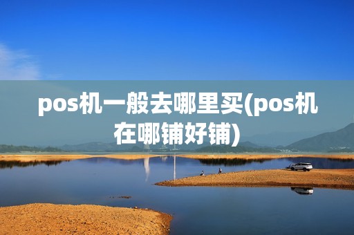 pos机一般去哪里买(pos机在哪铺好铺)