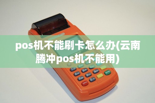 pos机不能刷卡怎么办(云南腾冲pos机不能用)