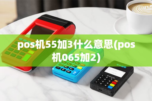 pos机55加3什么意思(pos机065加2) pos机55加3什么意思(pos机065加2)