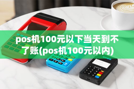 pos机100元以下当天到不了账(pos机100元以内) pos机100元以下当天到不了账(pos机100元以内)