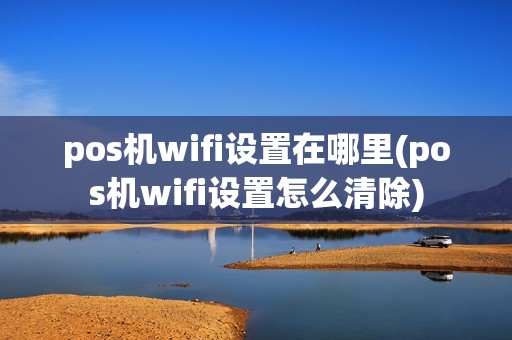 pos机wifi设置在哪里(pos机wifi设置怎么清除) pos机wifi设置在哪里(pos机wifi设置怎么清除)