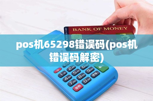pos机65298错误码(pos机错误码解密) pos机65298错误码(pos机错误码解密)