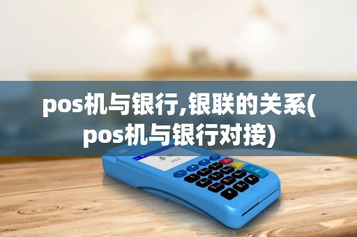 pos机与银行,银联的关系(pos机与银行对接) pos机与银行,银联的关系(pos机与银行对接)
