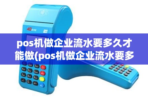 pos机做企业流水要多久才能做(pos机做企业流水要多久) pos机做企业流水要多久才能做(pos机做企业流水要多久)
