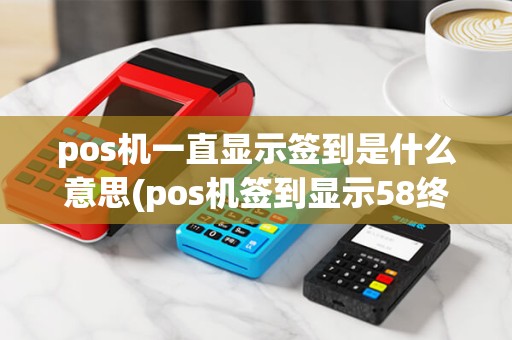 pos机一直显示签到是什么意思(pos机签到显示58终) pos机一直显示签到是什么意思(pos机签到显示58终)