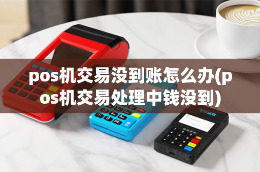 pos机交易没到账怎么办(pos机交易处理中钱没到) pos机交易没到账怎么办(pos机交易处理中钱没到)
