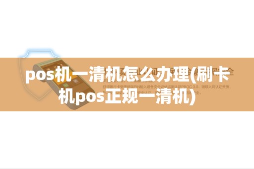 pos机一清机怎么办理(刷卡机pos正规一清机) pos机一清机怎么办理(刷卡机pos正规一清机)