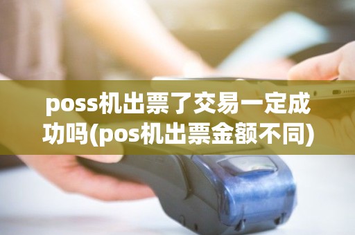 poss机出票了交易一定成功吗(pos机出票金额不同) poss机出票了交易一定成功吗(pos机出票金额不同)