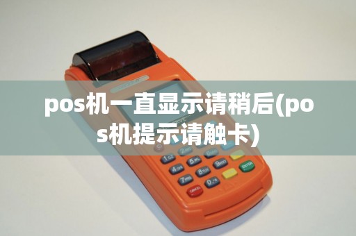 pos机一直显示请稍后(pos机提示请触卡) pos机一直显示请稍后(pos机提示请触卡)