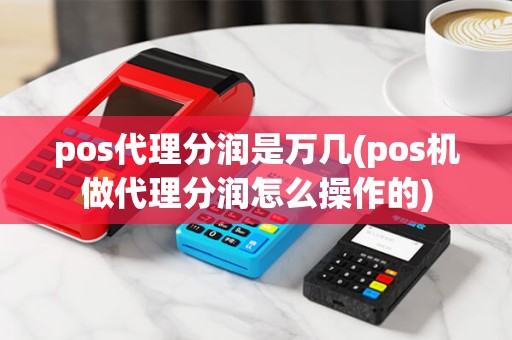 pos代理分润是万几(pos机做代理分润怎么操作的) pos代理分润是万几(pos机做代理分润怎么操作的)