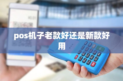 pos机子老款好还是新款好用