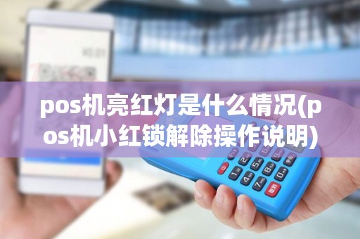 pos机亮红灯是什么情况(pos机小红锁解除操作说明) pos机亮红灯是什么情况(pos机小红锁解除操作说明)