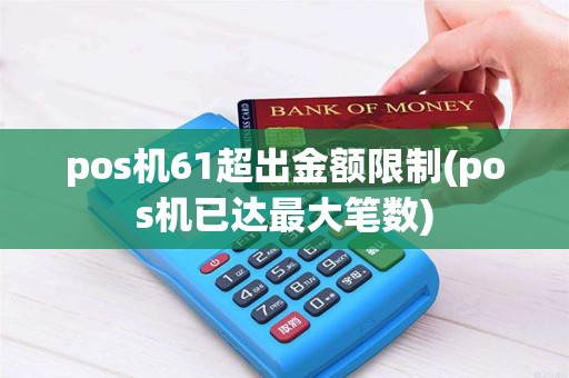 pos机61超出金额限制(pos机已达最大笔数) pos机61超出金额限制(pos机已达最大笔数)