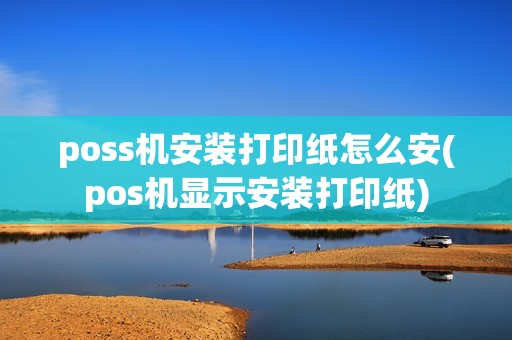 poss机安装打印纸怎么安(pos机显示安装打印纸) poss机安装打印纸怎么安(pos机显示安装打印纸)
