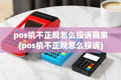 pos机不正规怎么投诉商家(pos机不正规怎么投诉) pos机不正规怎么投诉商家(pos机不正规怎么投诉)