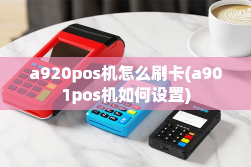 a920pos机怎么刷卡(a901pos机如何设置) a920pos机怎么刷卡(a901pos机如何设置)