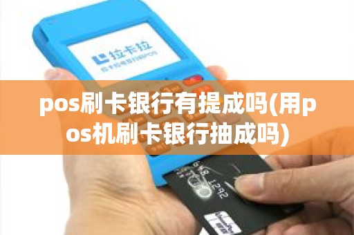 pos刷卡银行有提成吗(用pos机刷卡银行抽成吗) pos刷卡银行有提成吗(用pos机刷卡银行抽成吗)