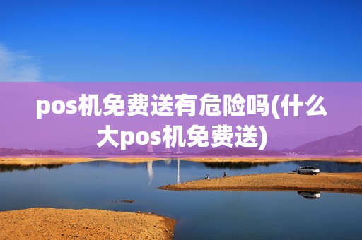pos机免费送有危险吗(什么大pos机免费送) pos机免费送有危险吗(什么大pos机免费送)