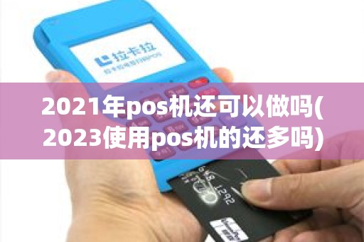 2021年pos机还可以做吗(2023使用pos机的还多吗) 2021年pos机还可以做吗(2023使用pos机的还多吗)