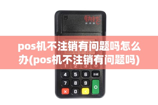 pos机不注销有问题吗怎么办(pos机不注销有问题吗) pos机不注销有问题吗怎么办(pos机不注销有问题吗)