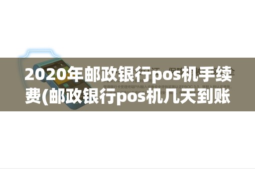 2020年邮政银行pos机手续费(邮政银行pos机几天到账) 2020年邮政银行pos机手续费(邮政银行pos机几天到账)