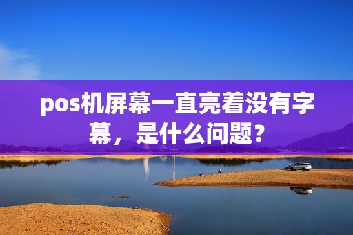 pos机屏幕一直亮着没有字幕，是什么问题？
