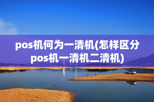 pos机何为一清机(怎样区分pos机一清机二清机) pos机何为一清机(怎样区分pos机一清机二清机)