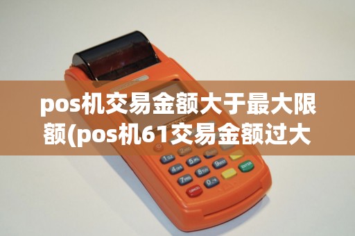 pos机交易金额大于最大限额(pos机61交易金额过大) pos机交易金额大于最大限额(pos机61交易金额过大)