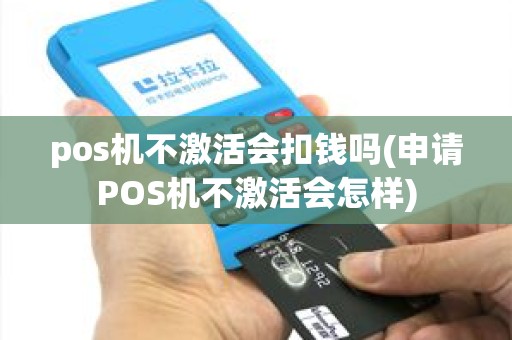 pos机不激活会扣钱吗(申请POS机不激活会怎样)