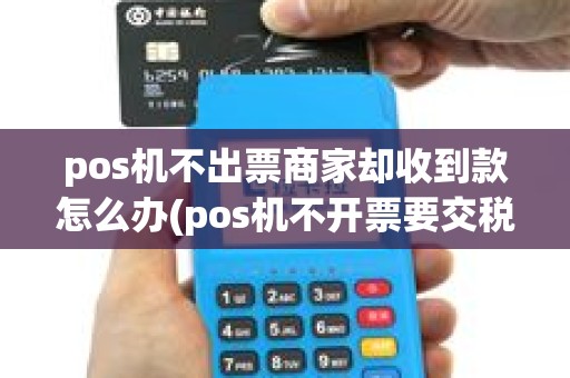 pos机不出票商家却收到款怎么办(pos机不开票要交税吗) pos机不出票商家却收到款怎么办(pos机不开票要交税吗)