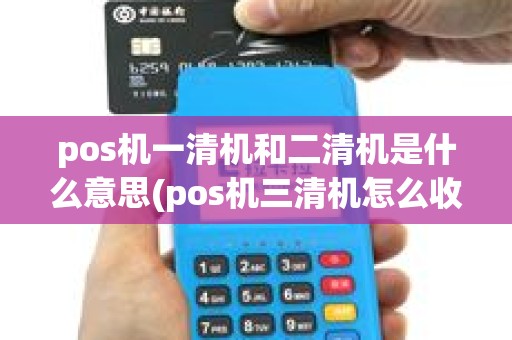 pos机一清机和二清机是什么意思(pos机三清机怎么收费) pos机一清机和二清机是什么意思(pos机三清机怎么收费)