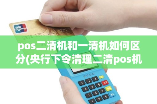 pos二清机和一清机如何区分(央行下令清理二清pos机) pos二清机和一清机如何区分(央行下令清理二清pos机)