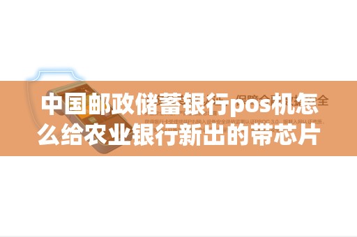 中国邮政储蓄银行pos机怎么给农业银行新出的带芯片的卡...
