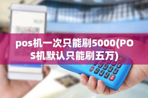 pos机一次只能刷5000(POS机默认只能刷五万) pos机一次只能刷5000(POS机默认只能刷五万)