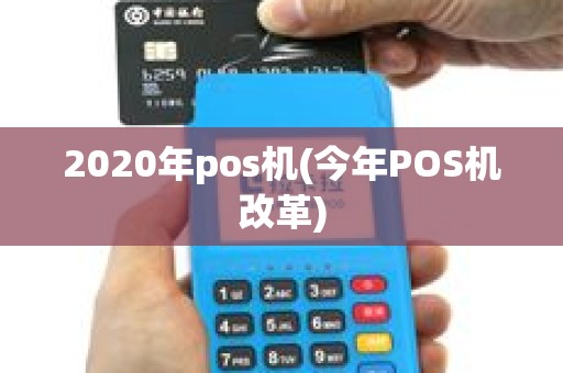 2020年pos机(今年POS机改革) 2020年pos机(今年POS机改革)