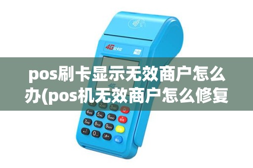 pos刷卡显示无效商户怎么办(pos机无效商户怎么修复) pos刷卡显示无效商户怎么办(pos机无效商户怎么修复)