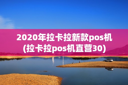 2020年拉卡拉新款pos机(拉卡拉pos机直营30) 2020年拉卡拉新款pos机(拉卡拉pos机直营30)