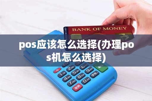 pos应该怎么选择(办理pos机怎么选择) pos应该怎么选择(办理pos机怎么选择)