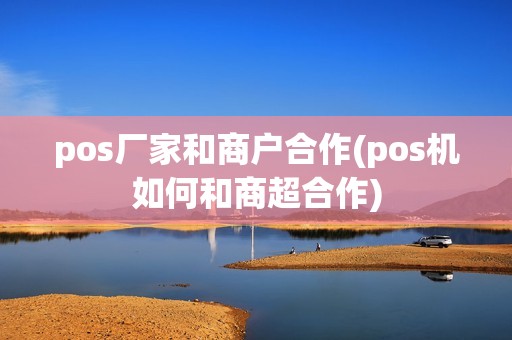 pos厂家和商户合作(pos机如何和商超合作) pos厂家和商户合作(pos机如何和商超合作)