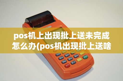 pos机上出现批上送未完成怎么办(pos机出现批上送啥意思) pos机上出现批上送未完成怎么办(pos机出现批上送啥意思)