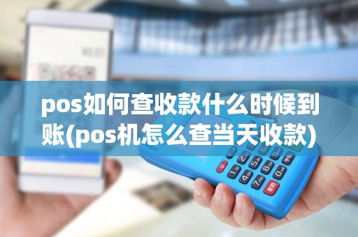 pos如何查收款什么时候到账(pos机怎么查当天收款) pos如何查收款什么时候到账(pos机怎么查当天收款)