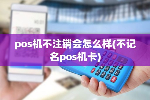 pos机不注销会怎么样(不记名pos机卡) pos机不注销会怎么样(不记名pos机卡)