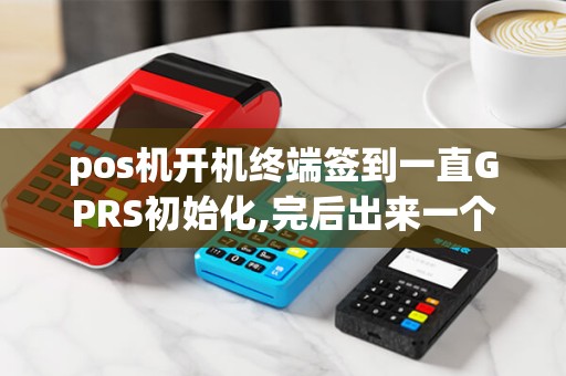 pos机开机终端签到一直GPRS初始化,完后出来一个未知的...