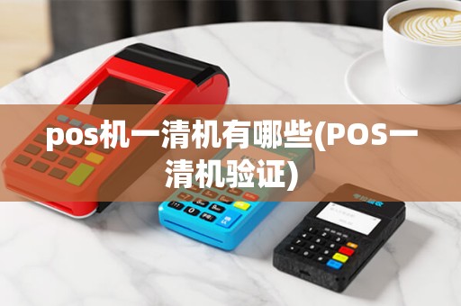 pos机一清机有哪些(POS一清机验证) pos机一清机有哪些(POS一清机验证)