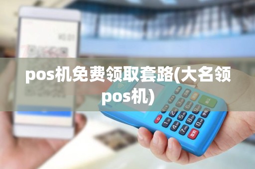 pos机免费领取套路(大名领pos机) pos机免费领取套路(大名领pos机)