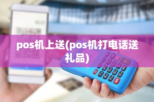 pos机上送(pos机打电话送礼品) pos机上送(pos机打电话送礼品)