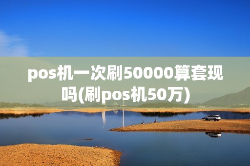 pos机一次刷50000算套现吗(刷pos机50万)